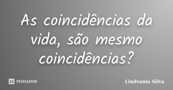 As coincidências da vida, são mesmo coincidências?... Frase de Lindvania Silva.