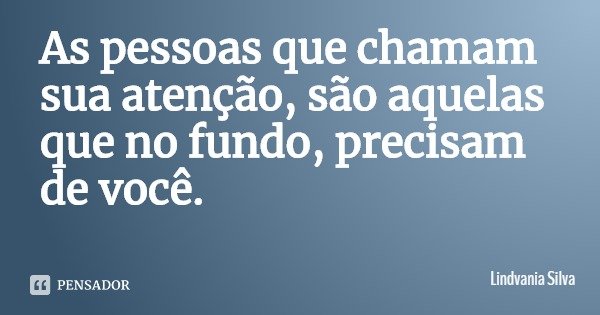 As pessoas que chamam sua atenção, são aquelas que no fundo, precisam de você.... Frase de Lindvania Silva.