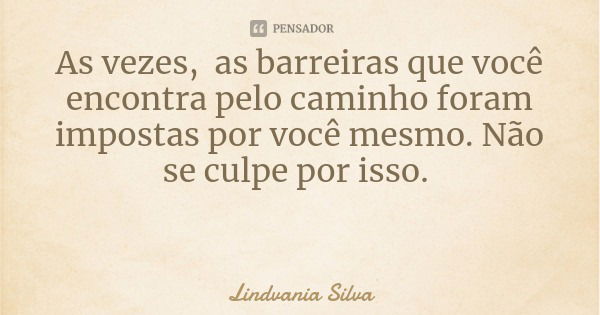 As vezes, as barreiras que você encontra pelo caminho foram impostas por você mesmo. Não se culpe por isso.... Frase de Lindvania Silva.