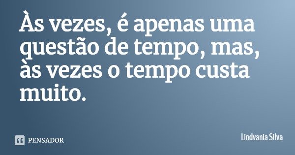 Às vezes, é apenas uma questão de tempo, mas, às vezes o tempo custa muito.... Frase de Lindvania Silva.