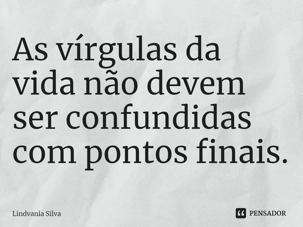 ⁠As vírgulas da vida não devem ser confundidas com pontos finais.... Frase de Lindvania Silva.