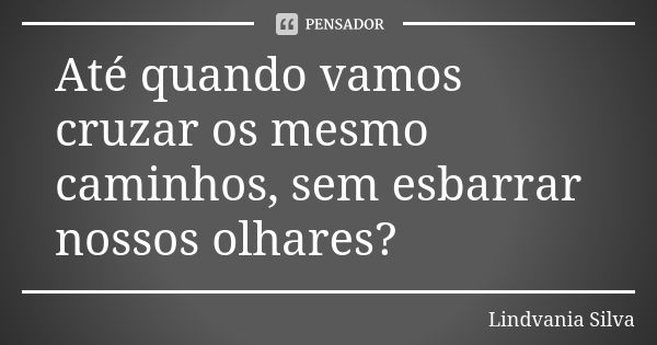 Até quando vamos cruzar os mesmo caminhos, sem esbarrar nossos olhares?... Frase de Lindvania Silva.