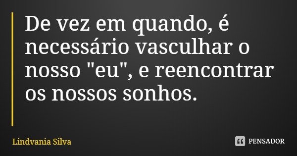 De vez em quando, é necessário vasculhar o nosso "eu", e reencontrar os nossos sonhos.... Frase de Lindvania Silva.