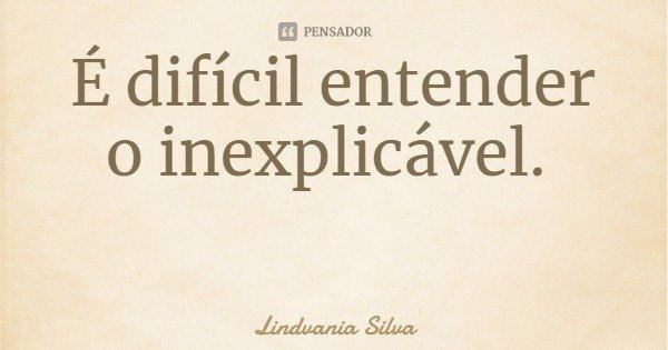 É difícil entender o inexplicável.... Frase de Lindvania Silva.