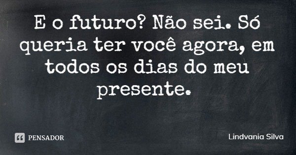 E o futuro? Não sei. Só queria ter você agora, em todos os dias do meu presente.... Frase de Lindvania Silva.