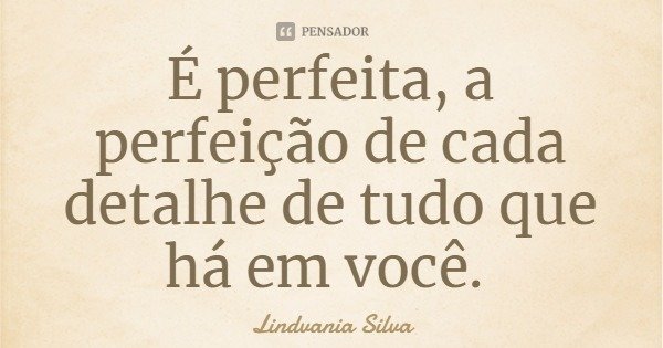 É perfeita, a perfeição de cada detalhe de tudo que há em você.... Frase de Lindvania Silva.