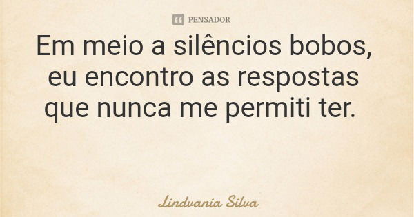 Em meio a silêncios bobos, eu encontro as respostas que nunca me permiti ter.... Frase de Lindvania Silva.