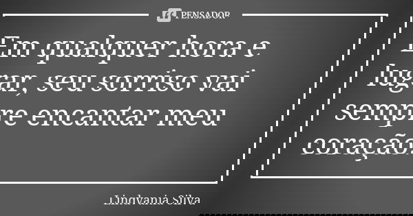 Em qualquer hora e lugar, seu sorriso vai sempre encantar meu coração.... Frase de Lindvania Silva.