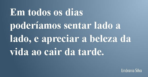 Em todos os dias poderíamos sentar lado a lado, e apreciar a beleza da vida ao cair da tarde.... Frase de Lindvania Silva.