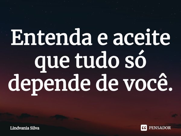 ⁠Entenda e aceite que tudo só depende de você.... Frase de Lindvania Silva.