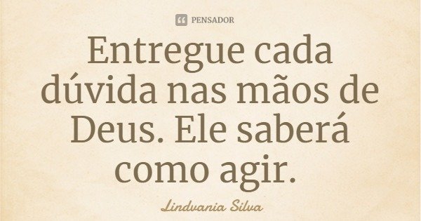 Entregue cada dúvida nas mãos de Deus. Ele saberá como agir.... Frase de Lindvania Silva.