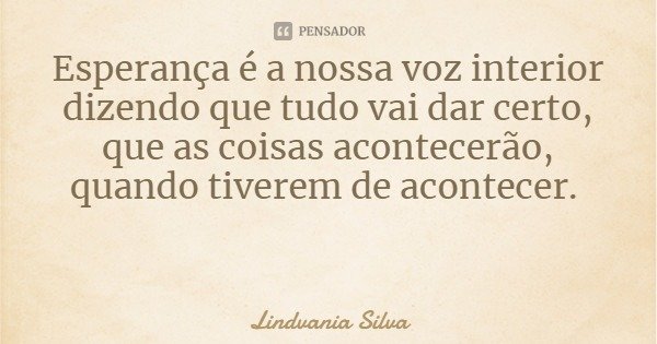 Esperança é a nossa voz interior dizendo que tudo vai dar certo, que as coisas acontecerão, quando tiverem de acontecer.... Frase de Lindvania Silva.