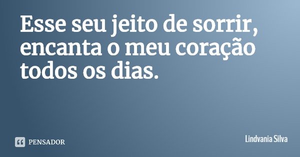 Esse seu jeito de sorrir, encanta o meu coração todos os dias.... Frase de Lindvania Silva.