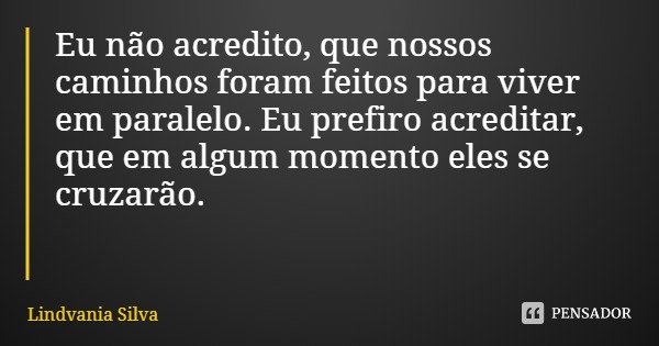 Eu não acredito, que nossos caminhos foram feitos para viver em paralelo. Eu prefiro acreditar, que em algum momento eles se cruzarão.... Frase de Lindvania Silva.
