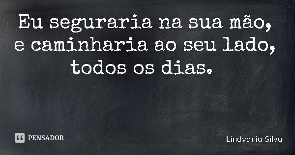 Eu seguraria na sua mão, e caminharia ao seu lado, todos os dias.... Frase de Lindvania Silva.