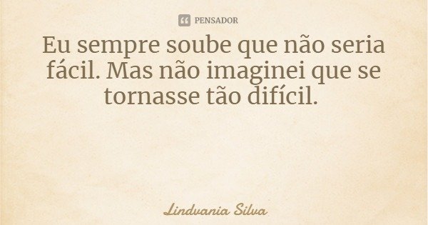 Eu sempre soube que não seria fácil. Mas não imaginei que se tornasse tão difícil.... Frase de Lindvania Silva.