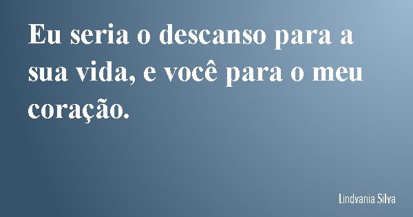 Eu seria o descanso para a sua vida, e você para o meu coração.... Frase de Lindvania Silva.