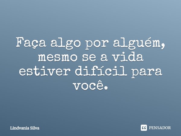 ⁠Faça algo por alguém, mesmo se a vida estiver difícil para você.... Frase de Lindvania Silva.