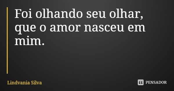 Foi olhando seu olhar, que o amor nasceu em mim.... Frase de Lindvania Silva.