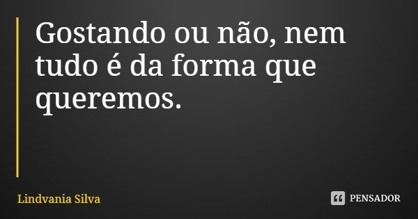 Gostando ou não, nem tudo é da forma que queremos.... Frase de Lindvania Silva.