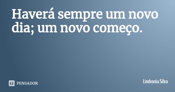 Haverá sempre um novo dia; um novo começo.... Frase de Lindvania Silva.