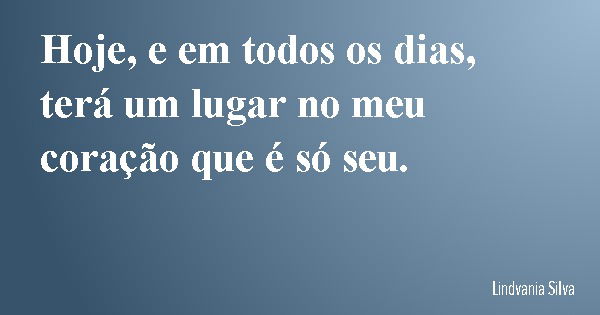 Hoje, e em todos os dias, terá um lugar no meu coração que é só seu.... Frase de Lindvania Silva.