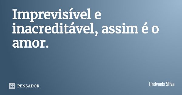 Imprevisível e inacreditável, assim é o amor.... Frase de Lindvania Silva.