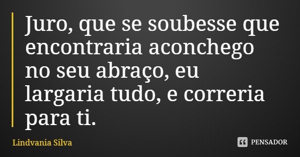 Juro, que se soubesse que encontraria aconchego no seu abraço, eu largaria tudo, e correria para ti.... Frase de Lindvania Silva.