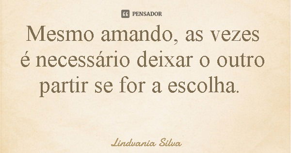 Mesmo amando, as vezes é necessário deixar o outro partir se for a escolha.... Frase de Lindvania Silva.