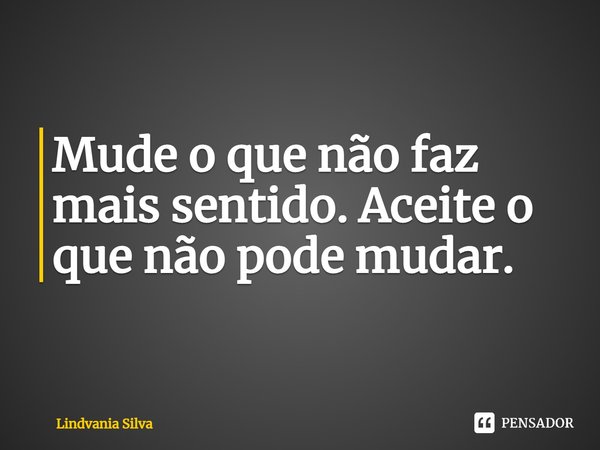 ⁠Mude o que não faz mais sentido. Aceite o que não pode mudar.... Frase de Lindvania Silva.