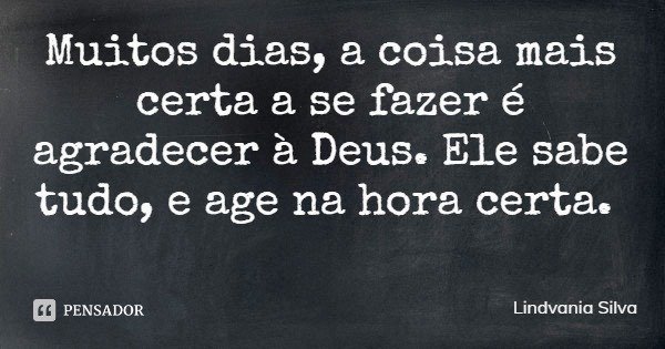 Muitos dias, a coisa mais certa a se fazer é agradecer à Deus. Ele sabe tudo, e age na hora certa.... Frase de Lindvania Silva.