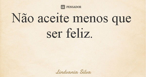 Não aceite menos que ser feliz.... Frase de Lindvania Silva.