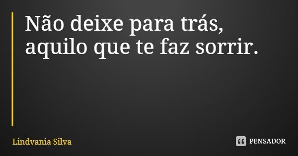 Não deixe para trás, aquilo que te faz sorrir.... Frase de Lindvania Silva.