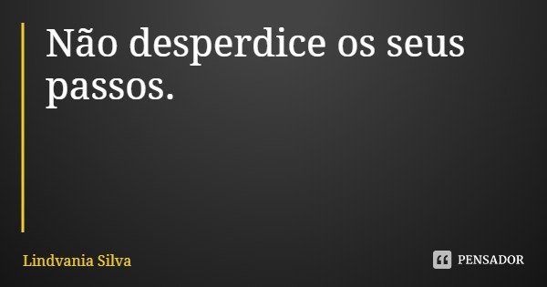 Não desperdice os seus passos.... Frase de Lindvania Silva.