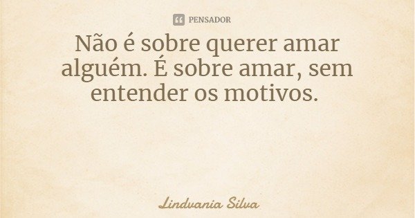 Não é sobre querer amar alguém. É sobre amar, sem entender os motivos.... Frase de Lindvania Silva.