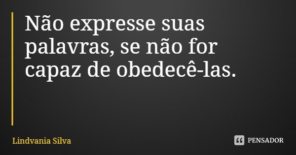 Não expresse suas palavras, se não for capaz de obedecê-las.... Frase de Lindvania Silva.