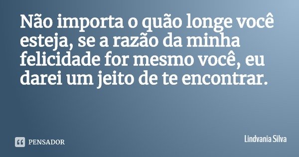 Não importa o quão longe você esteja, se a razão da minha felicidade for mesmo você, eu darei um jeito de te encontrar.... Frase de Lindvania Silva.