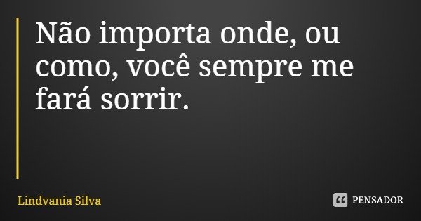 Não importa onde, ou como, você sempre me fará sorrir.... Frase de Lindvania Silva.