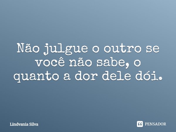 ⁠Não julgue o outro se você não sabe, o quanto a dor dele dói.... Frase de Lindvania Silva.
