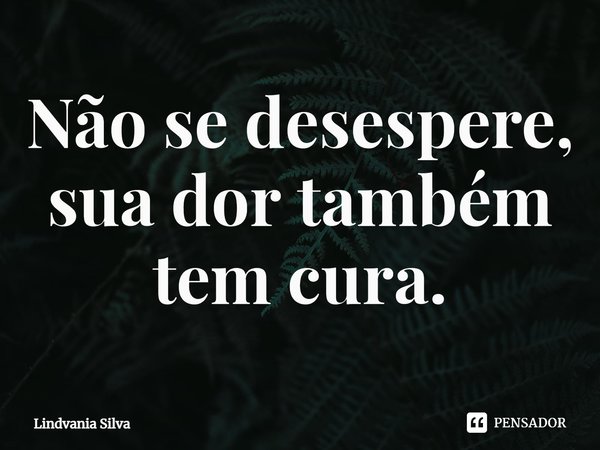 ⁠Não se desespere, sua dor também tem cura.... Frase de Lindvania Silva.
