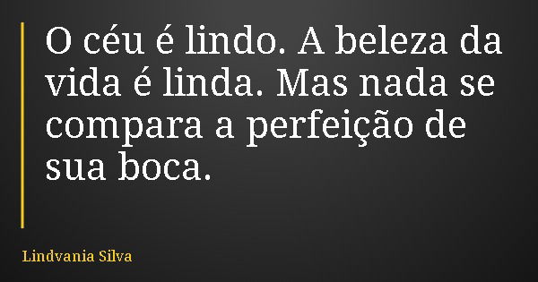 O céu é lindo. A beleza da vida é linda. Mas nada se compara a perfeição de sua boca.... Frase de Lindvania Silva.