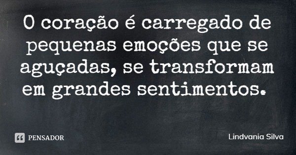 O coração é carregado de pequenas emoções que se aguçadas, se transformam em grandes sentimentos.... Frase de Lindvania Silva.