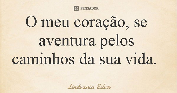 O meu coração, se aventura pelos caminhos da sua vida.... Frase de Lindvania Silva.