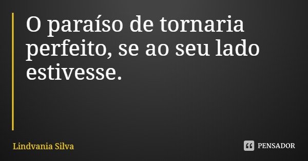 O paraíso de tornaria perfeito, se ao seu lado estivesse.... Frase de Lindvania Silva.