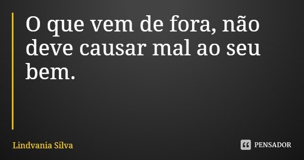 O que vem de fora, não deve causar mal ao seu bem.... Frase de Lindvania Silva.