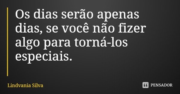 Os dias serão apenas dias, se você não fizer algo para torná-los especiais.... Frase de Lindvania Silva.