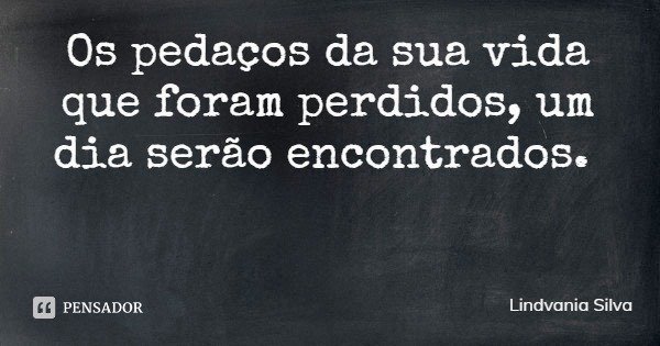 Os pedaços da sua vida que foram perdidos, um dia serão encontrados.... Frase de Lindvania Silva.