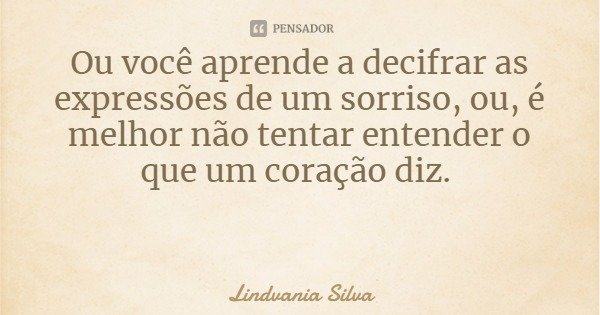 Ou você aprende a decifrar as expressões de um sorriso, ou, é melhor não tentar entender o que um coração diz.... Frase de Lindvania Silva.