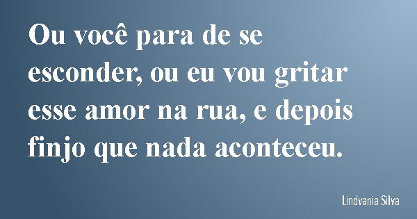 Ou você para de se esconder, ou eu vou gritar esse amor na rua, e depois finjo que nada aconteceu.... Frase de Lindvania Silva.