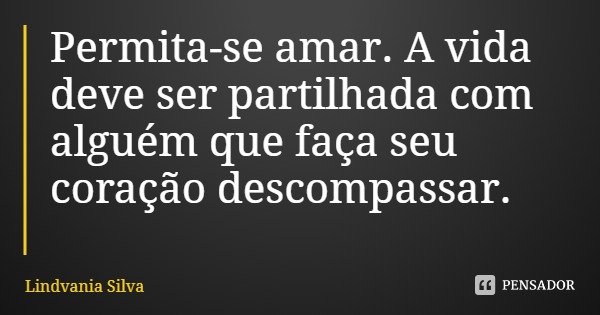 Permita-se amar. A vida deve ser partilhada com alguém que faça seu coração descompassar.... Frase de Lindvania Silva.